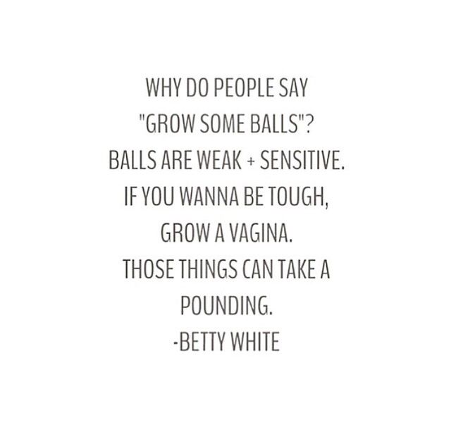 Quote — Why do people say 'grow some balls'? If you wanna be tough, grow a vagina. — Betty White